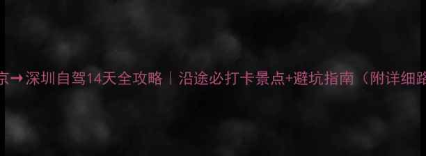 图片 📌南京→深圳自驾14天全攻略｜沿途必打卡景点+避坑指南（附详细路线）