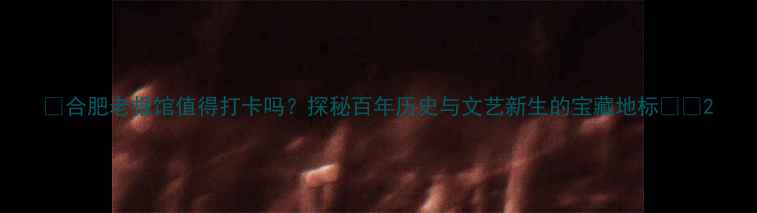 图片 📌合肥老报馆值得打卡吗？探秘百年历史与文艺新生的宝藏地标📰✨2