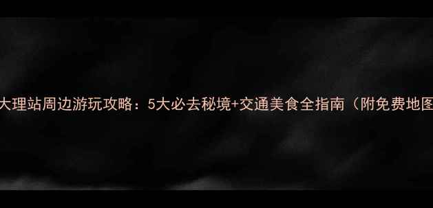 图片 📌大理站周边游玩攻略：5大必去秘境+交通美食全指南（附免费地图）