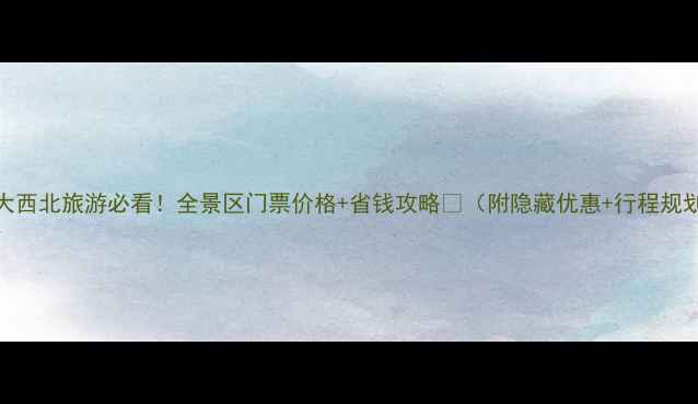 图片 📌大西北旅游必看！全景区门票价格+省钱攻略✨（附隐藏优惠+行程规划）