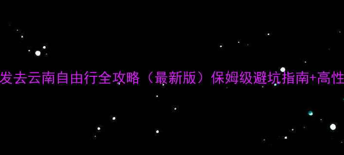 宁波出发去云南自由行全攻略最新版保姆级避坑指南高性价比路线