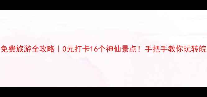 安徽免费旅游全攻略0元打卡16个神仙景点手把手教你玩转皖北皖南