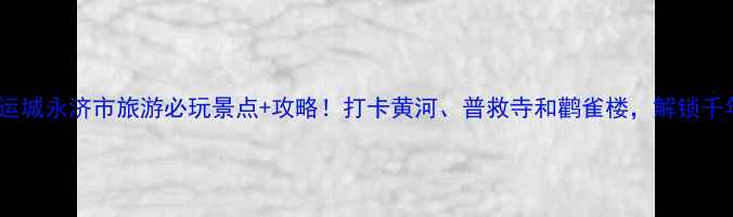 图片 📌山西运城永济市旅游必玩景点+攻略！打卡黄河、普救寺和鹳雀楼，解锁千年古韵2