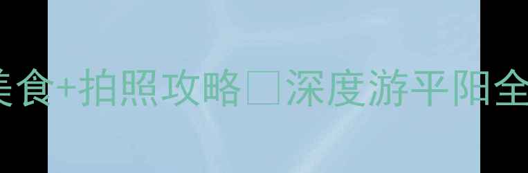 图片 📌平阳小众打卡地+美食+拍照攻略📸深度游平阳全攻略（附免费地图）