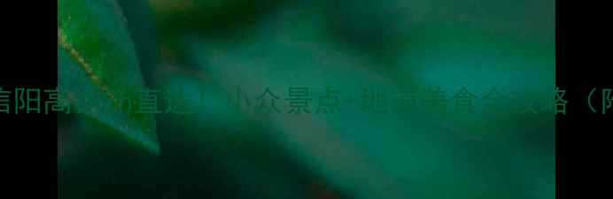 图片 📌平顶山到信阳高铁2h直达！小众景点+地道美食全攻略（附避坑指南）