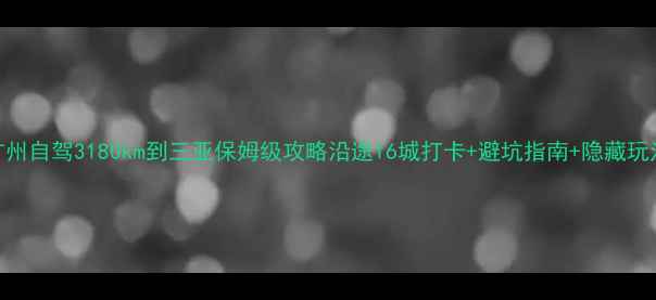 图片 📌广州自驾3180km到三亚保姆级攻略沿途16城打卡+避坑指南+隐藏玩法🚗