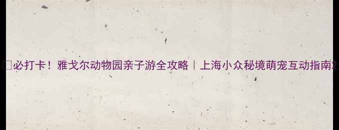 必打卡雅戈尔动物园亲子游全攻略上海小众秘境萌宠互动指南