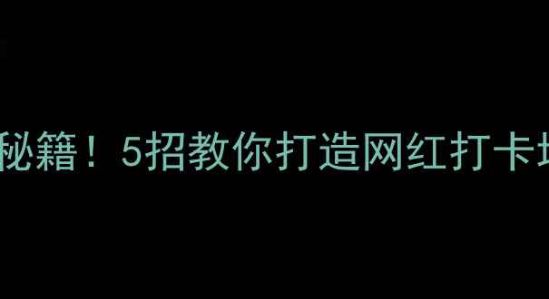 景区流量翻倍秘籍5招教你打造网红打卡地附案例