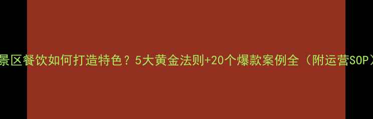 图片 📌景区餐饮如何打造特色？5大黄金法则+20个爆款案例全（附运营SOP）2