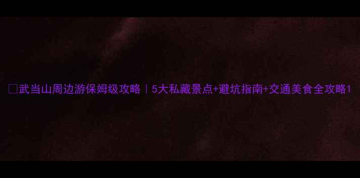 武当山周边游保姆级攻略5大私藏景点避坑指南交通美食全攻略