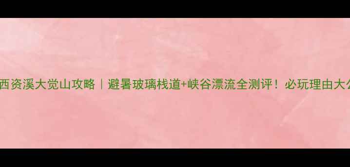 图片 📌江西资溪大觉山攻略｜避暑玻璃栈道+峡谷漂流全测评！必玩理由大公开1