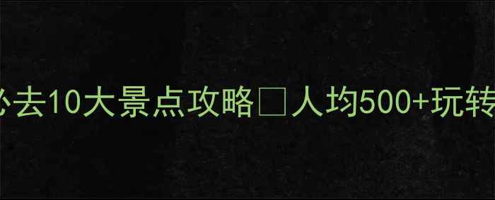 河北旅游投资集团必去10大景点攻略人均500玩转燕赵大地的保姆级指南