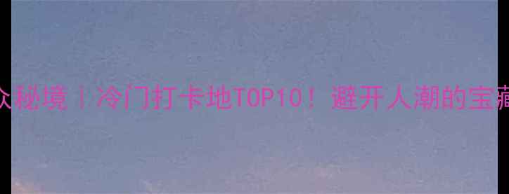 图片 📌河南小众秘境｜冷门打卡地TOP10！避开人潮的宝藏旅行攻略