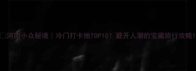 图片 📌河南小众秘境｜冷门打卡地TOP10！避开人潮的宝藏旅行攻略1