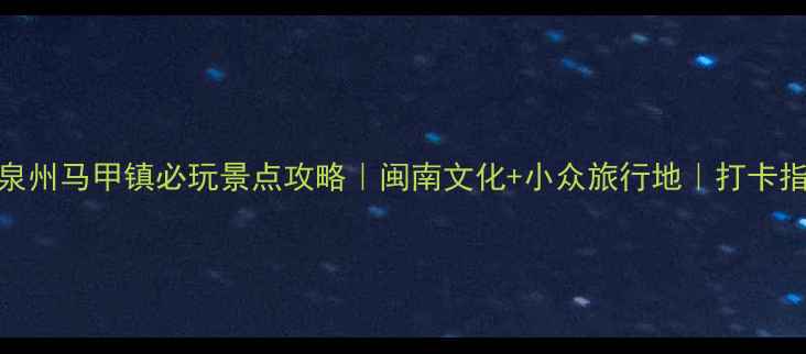 图片 📌泉州马甲镇必玩景点攻略｜闽南文化+小众旅行地｜打卡指南