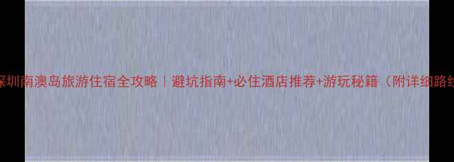 图片 📌深圳南澳岛旅游住宿全攻略｜避坑指南+必住酒店推荐+游玩秘籍（附详细路线）