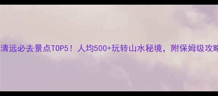 图片 📌清远必去景点TOP5！人均500+玩转山水秘境，附保姆级攻略1