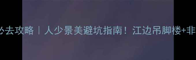 图片 📌湘西浦市古镇必去攻略｜人少景美避坑指南！江边吊脚楼+非遗美食全收录🚩1
