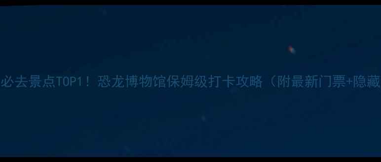 自贡必去景点TOP1恐龙博物馆保姆级打卡攻略附最新门票隐藏机位