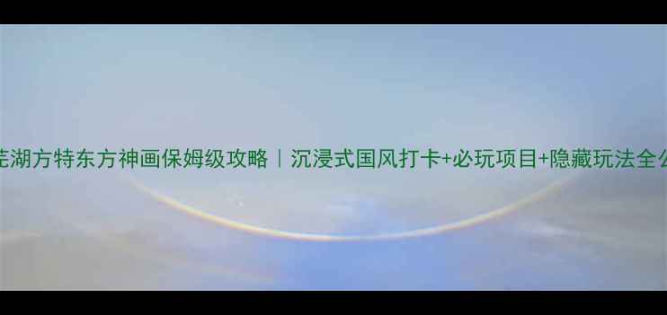 芜湖方特东方神画保姆级攻略沉浸式国风打卡必玩项目隐藏玩法全公开