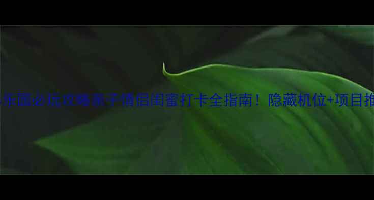 苏州华谊兄弟乐园必玩攻略亲子情侣闺蜜打卡全指南隐藏机位项目推荐避坑贴士