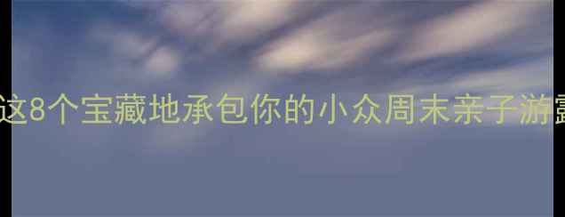 萧山必玩这8个宝藏地承包你的小众周末亲子游露营体验
