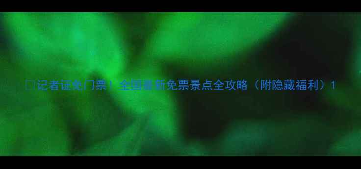 图片 📌记者证免门票！全国最新免票景点全攻略（附隐藏福利）1