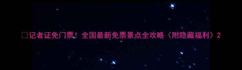 记者证免门票全国最新免票景点全攻略附隐藏福利