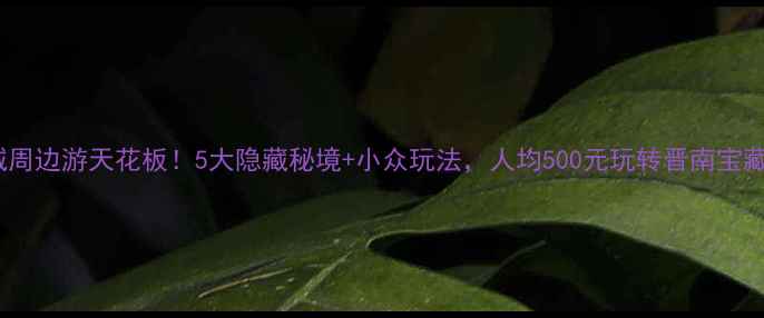 图片 📌运城周边游天花板！5大隐藏秘境+小众玩法，人均500元玩转晋南宝藏地！2