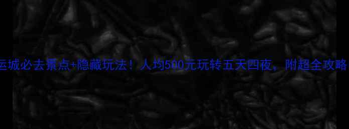 运城必去景点隐藏玩法人均500元玩转五天四夜附超全攻略