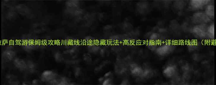 图片 📌重庆到拉萨自驾游保姆级攻略川藏线沿途隐藏玩法+高反应对指南+详细路线图（附避坑贴士）1