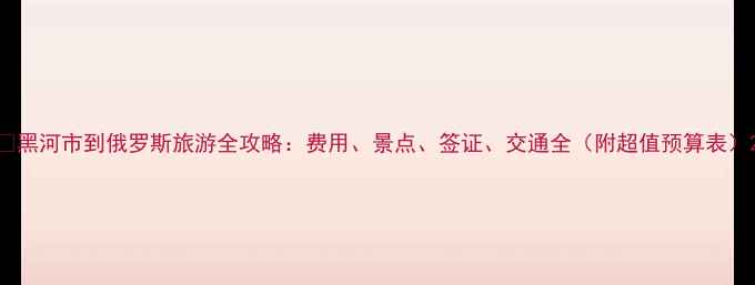 图片 📌黑河市到俄罗斯旅游全攻略：费用、景点、签证、交通全（附超值预算表）2
