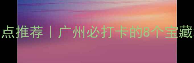 图片 📍上下九附近景点推荐｜广州必打卡的8个宝藏地+美食攻略🍜2