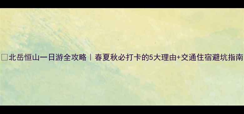 北岳恒山一日游全攻略春夏秋必打卡的5大理由交通住宿避坑指南