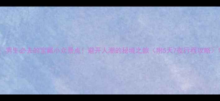 图片 📍男生必去的宝藏小众景点！避开人潮的秘境之旅（附5天7夜行程攻略）1