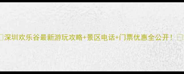 图片 📞深圳欢乐谷最新游玩攻略+景区电话+门票优惠全公开！🎢2