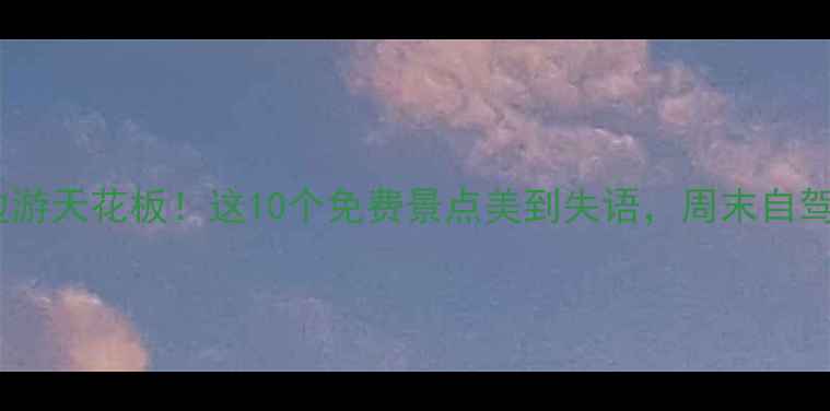 东莞周边游天花板这10个免费景点美到失语周末自驾1h直达