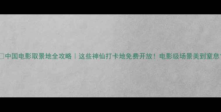 图片 📸中国电影取景地全攻略｜这些神仙打卡地免费开放！电影级场景美到窒息1