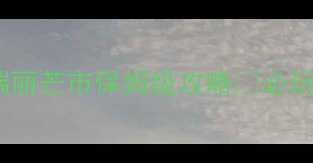 图片 📸云南旅游必去！腾冲瑞丽芒市保姆级攻略🔥必玩景点+美食+交通全公开1