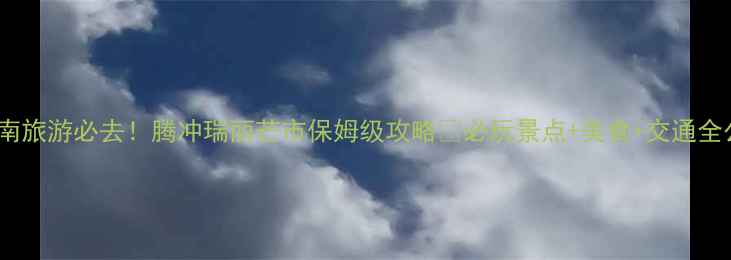 图片 📸云南旅游必去！腾冲瑞丽芒市保姆级攻略🔥必玩景点+美食+交通全公开2