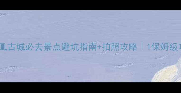 凤凰古城必去景点避坑指南拍照攻略1保姆级攻略