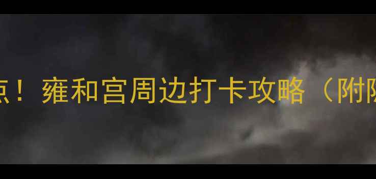 北京一日游必去景点雍和宫周边打卡攻略附隐藏玩法交通路线