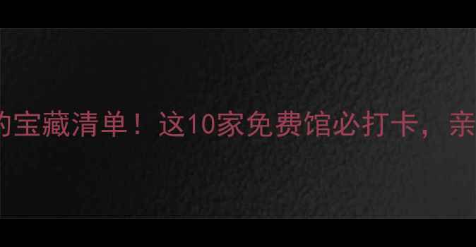 北京博物馆界隐藏的宝藏清单这10家免费馆必打卡亲子游拍照党闭眼冲