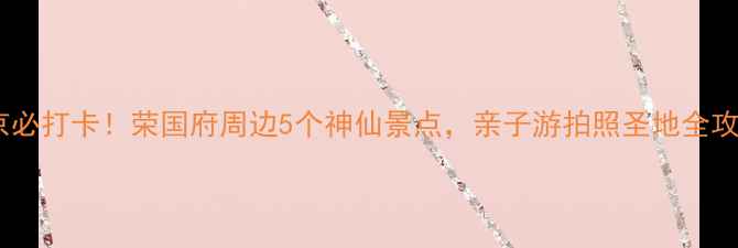 图片 📸北京必打卡！荣国府周边5个神仙景点，亲子游拍照圣地全攻略📸1