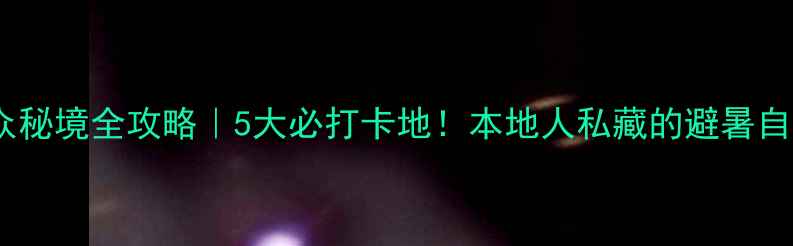 台州小众秘境全攻略5大必打卡地本地人私藏的避暑自驾路线