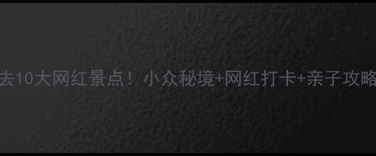 图片 📸国内必去10大网红景点！小众秘境+网红打卡+亲子攻略全攻略✨