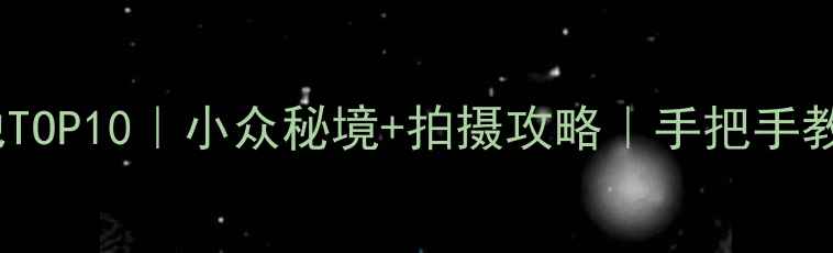 国内神仙婚纱取景地TOP10小众秘境拍摄攻略手把手教你拍出电影感婚纱照