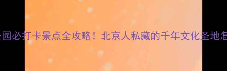 天坛公园必打卡景点全攻略北京人私藏的千年文化圣地怎么玩