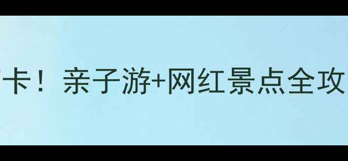 图片 📸客天下旅游产业园必打卡！亲子游+网红景点全攻略，解锁岭南文化新玩法