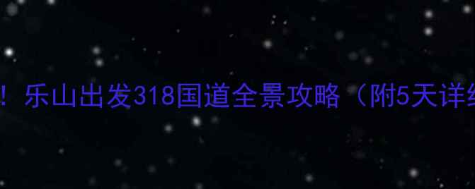 图片 📸川西自驾天花板！乐山出发318国道全景攻略（附5天详细行程+避坑指南）